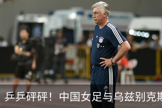 乒乒砰砰！中国女足与乌兹别克斯坦的较量