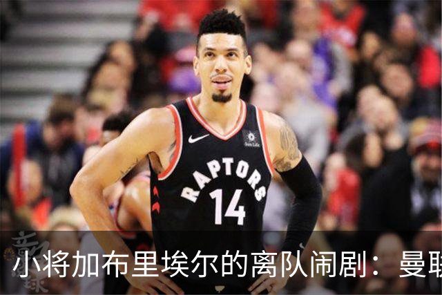 小将加布里埃尔的离队闹剧：曼联的追逐与英超的憧憬
